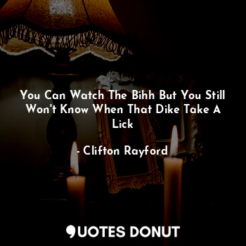  You Can Watch The Bihh But You Still Won't Know When That Dike Take A Lick... - Clifton Rayford - Quotes Donut
