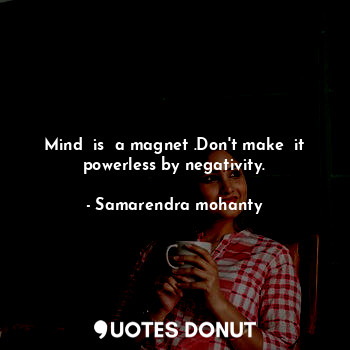 Mind  is  a magnet .Don't make  it powerless by negativity.