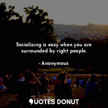 Socializing is easy when you are surrounded by right people.