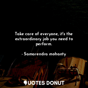 Take care of everyone, it's the extraordinary job you need to perform.