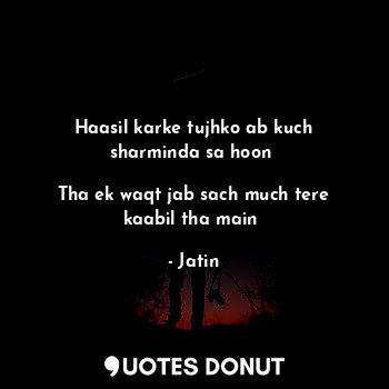  Haasil karke tujhko ab kuch sharminda sa hoon 

Tha ek waqt jab sach much tere k... - Jatin - Quotes Donut