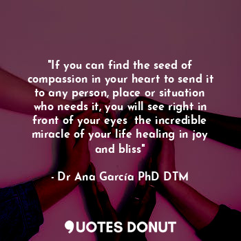  "If you can find the seed of compassion in your heart to send it to any person, ... - Dr Ana García PhD DTM. - Quotes Donut