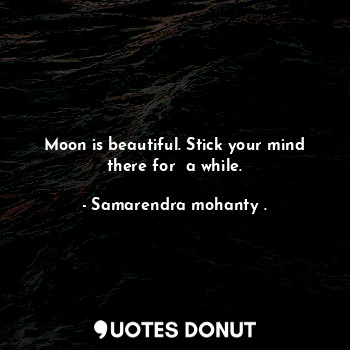  Moon is beautiful. Stick your mind there for  a while.... - Samarendra mohanty . - Quotes Donut