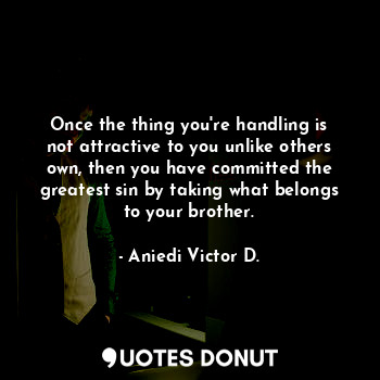 Once the thing you're handling is not attractive to you unlike others own, then you have committed the greatest sin by taking what belongs to your brother.