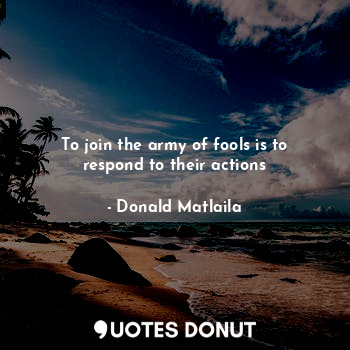 To join the army of fools is to respond to their actions