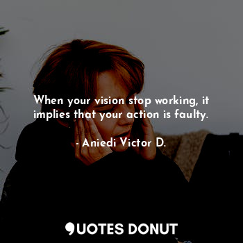  When your vision stop working, it implies that your action is faulty.... - Aniedi Victor D. - Quotes Donut