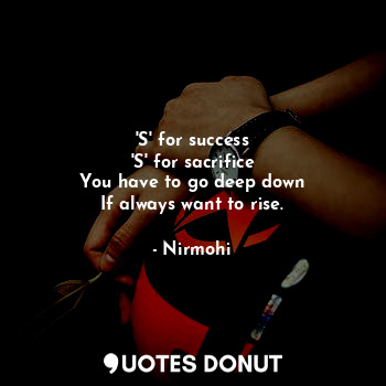 'S' for success
'S' for sacrifice
You have to go deep down
If always want to ris... - Nirmohi - Quotes Donut