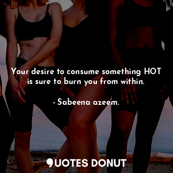  Your desire to consume something HOT is sure to burn you from within.... - Sabeena azeem. - Quotes Donut