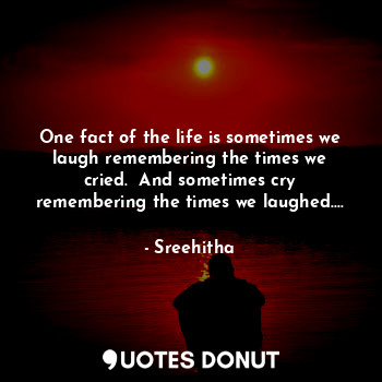 One fact of the life is sometimes we laugh remembering the times we cried.  And sometimes cry remembering the times we laughed....