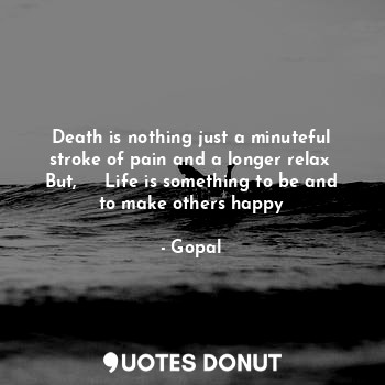 Death is nothing just a minuteful stroke of pain and a longer relax 
But,     Life is something to be and to make others happy