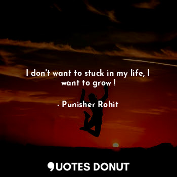 I don't want to stuck in my life, I want to grow !