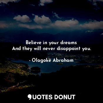 Believe in your dreams
And they will never disappoint you.