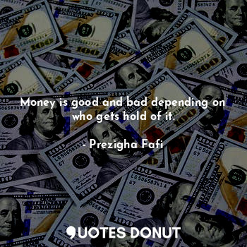 Money is good and bad depending on who gets hold of it.