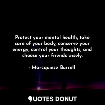 Protect your mental health, take care of your body, conserve your energy, control your thoughts, and choose your friends wisely.