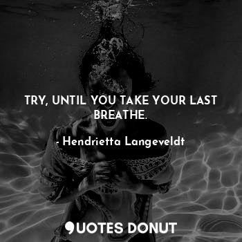  TRY, UNTIL YOU TAKE YOUR LAST BREATHE.... - Hendrietta Langeveldt - Quotes Donut