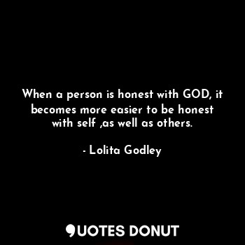 When a person is honest with GOD, it becomes more easier to be honest with self ,as well as others.
