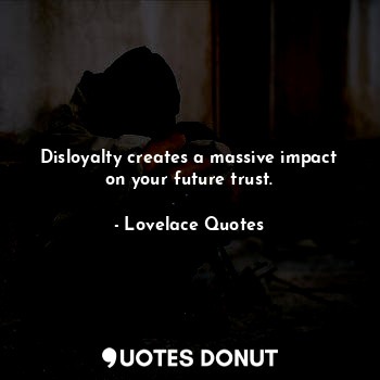 Disloyalty creates a massive impact on your future trust.
