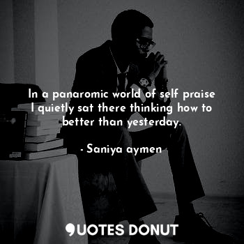  In a panaromic world of self praise I quietly sat there thinking how to better t... - Saniya aymen - Quotes Donut