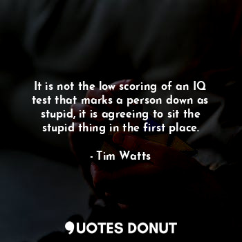  It is not the low scoring of an IQ test that marks a person down as stupid, it i... - Tim Watts - Quotes Donut