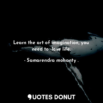  Learn the art of imagination, you need to  love life.... - Samarendra mohanty . - Quotes Donut