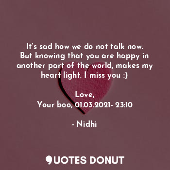 It’s sad how we do not talk now. But knowing that you are happy in another part of the world, makes my heart light. I miss you :)

Love,
Your boo, 01.03.2021- 23:10