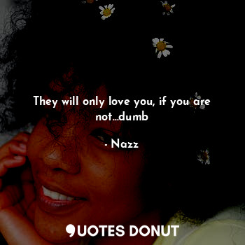 They will only love you, if you are not...dumb