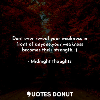 Dont ever reveal your weakness in front of anyone,your weakness becomes their strength. :)