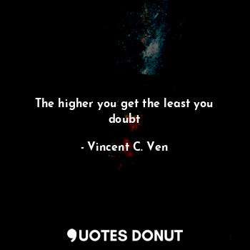 The higher you get the least you doubt