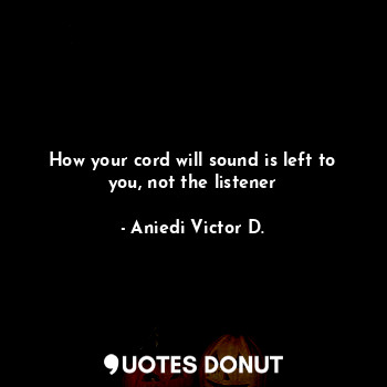  How your cord will sound is left to you, not the listener... - Aniedi Victor D. - Quotes Donut