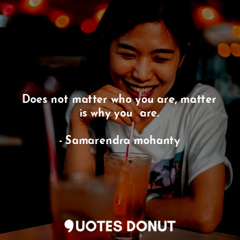 Does not matter who you are, matter is why you  are.