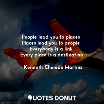  People lead you to places 
Places lead you to people 
Everybody is a link 
Every... - Kenneth Chinedu Martins - Quotes Donut
