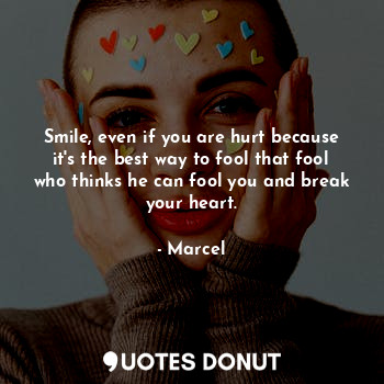 Smile, even if you are hurt because it's the best way to fool that fool who thinks he can fool you and break your heart.
