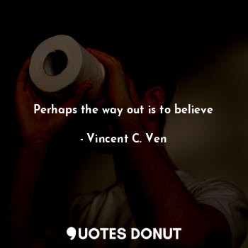  Perhaps the way out is to believe... - Vincent C. Ven - Quotes Donut