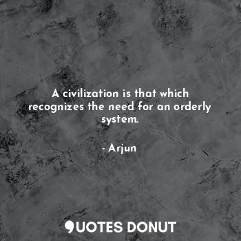 A civilization is that which recognizes the need for an orderly system.