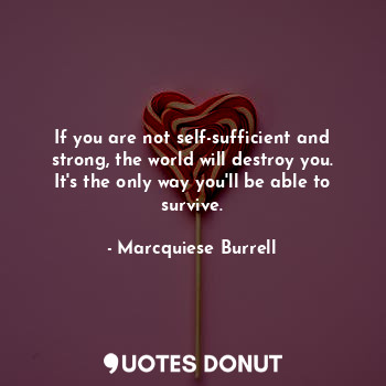  If you are not self-sufficient and strong, the world will destroy you. It's the ... - Marcquiese Burrell - Quotes Donut