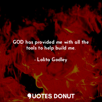 GOD has provided me with all the tools to help build me.