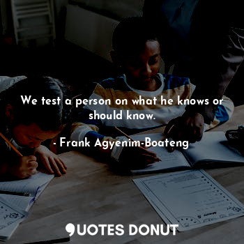  We test a person on what he knows or should know.... - Frank Agyenim-Boateng - Quotes Donut