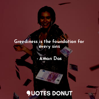 Greediness is the foundation for every sins
