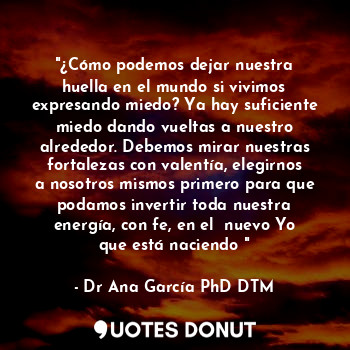  "¿Cómo podemos dejar nuestra huella en el mundo si vivimos expresando miedo? Ya ... - Dr Ana García PhD DTM. - Quotes Donut