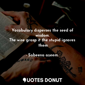Vocabulary disperses the seed of wisdom.
The wise grasp it the stupid ignores
 them