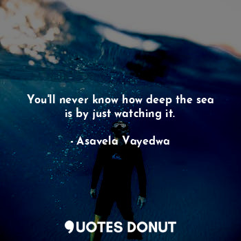  You'll never know how deep the sea is by just watching it.... - Asavela Vayedwa - Quotes Donut