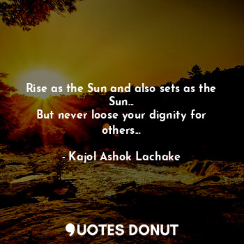  Rise as the Sun and also sets as the Sun...
But never loose your dignity for oth... - Kajol Ashok Lachake - Quotes Donut