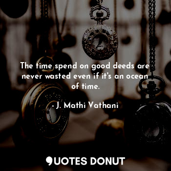  The time spend on good deeds are never wasted even if it's an ocean of time.... - J. Mathi Vathani - Quotes Donut