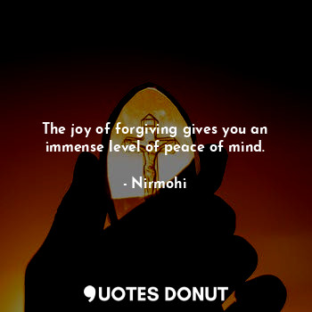  The joy of forgiving gives you an immense level of peace of mind.... - Nirmohi - Quotes Donut