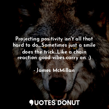  Projecting positivity isn't all that hard to do....Sometimes just a smile does t... - James McMillan - Quotes Donut