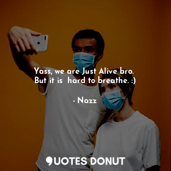  Yass, we are Just Alive bro. 
But it is  hard to breathe. :)... - Noddynazz - Quotes Donut