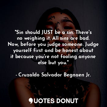 "Sin should JUST be a sin. There's no weighing it. All sins are bad. Now, before you judge someone. Judge yourself first and be honest about it because you're not fooling anyone else but you."