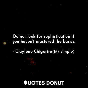  Do not look for sophistication if you haven't mastered the basics.... - Claytone Chigariro(Mr simple) - Quotes Donut