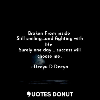 Broken From inside 
Still smiling....and fighting with life .
Surely one day ...... - Deeyu D Deeya - Quotes Donut