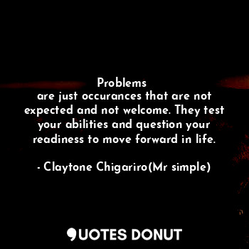  Problems 
are just occurances that are not expected and not welcome. They test y... - Claytone Chigariro(Mr simple) - Quotes Donut
